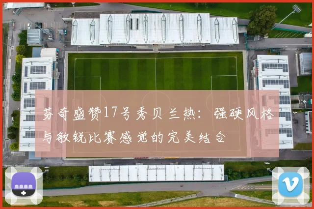 芬奇盛赞17号秀贝兰热：强硬风格与敏锐比赛感觉的完美结合