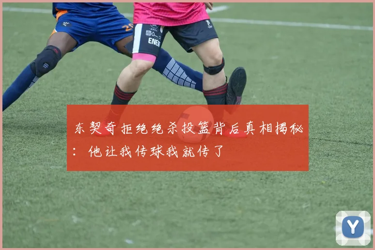 东契奇拒绝绝杀投篮背后真相揭秘：他让我传球我就传了