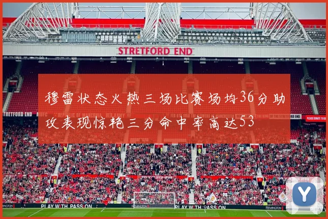 穆雷状态火热三场比赛场均36分助攻表现惊艳三分命中率高达53