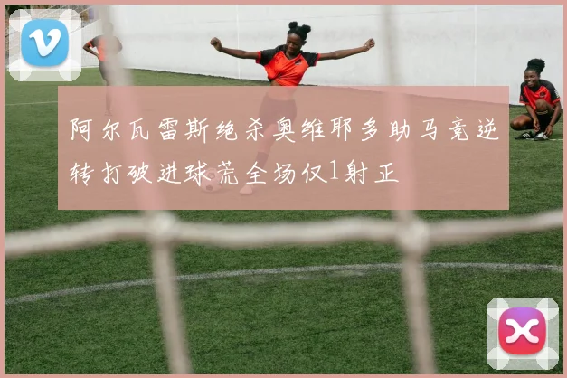 阿尔瓦雷斯绝杀奥维耶多助马竞逆转打破进球荒全场仅1射正