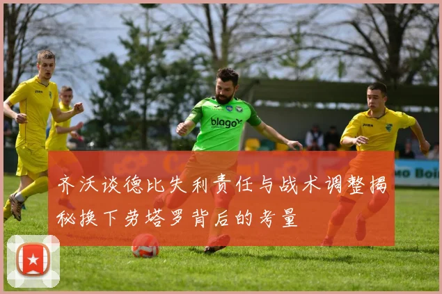 齐沃谈德比失利责任与战术调整揭秘换下劳塔罗背后的考量