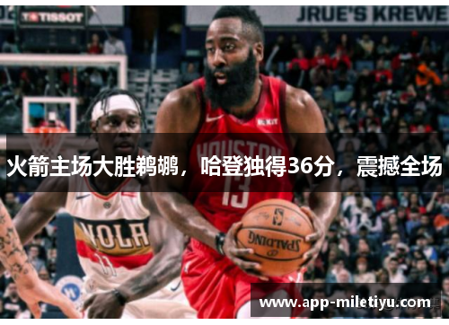 火箭主场大胜鹈鹕，哈登独得36分，震撼全场